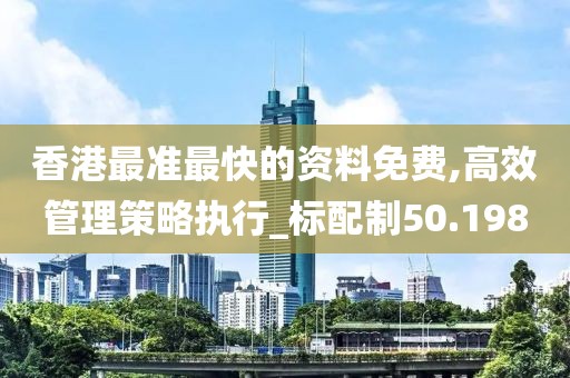 香港最准最快的资料免费,高效管理策略执行_标配制50.198