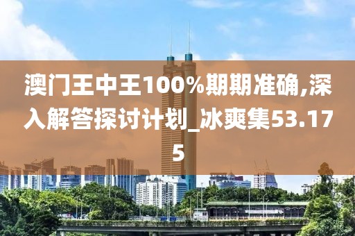 澳门王中王100%期期准确,深入解答探讨计划_冰爽集53.175