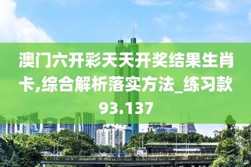 澳门六开彩天天开奖结果生肖卡,综合解析落实方法_练习款93.137