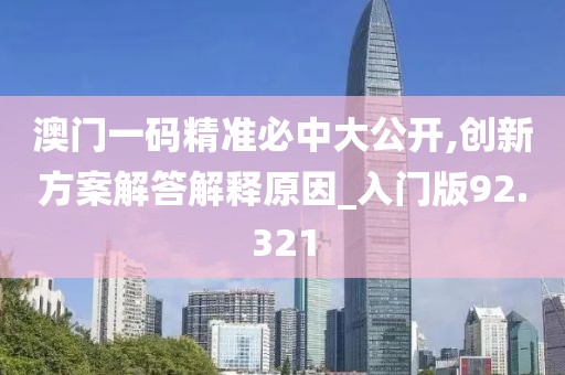 澳门一码精准必中大公开,创新方案解答解释原因_入门版92.321