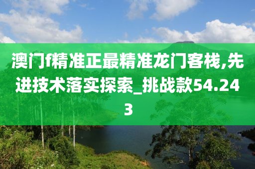 澳门f精准正最精准龙门客栈,先进技术落实探索_挑战款54.243