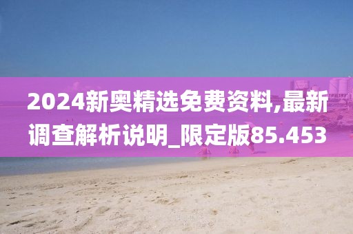 2024新奥精选免费资料,最新调查解析说明_限定版85.453