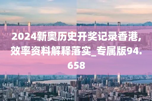 2024新奥历史开奖记录香港,效率资料解释落实_专属版94.658