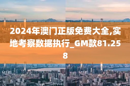 2024年澳门正版免费大全,实地考察数据执行_GM款81.258