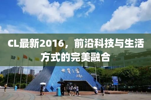 CL最新2016，前沿科技与生活方式的完美融合