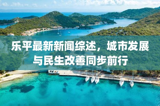 乐平最新新闻综述，城市发展与民生改善同步前行