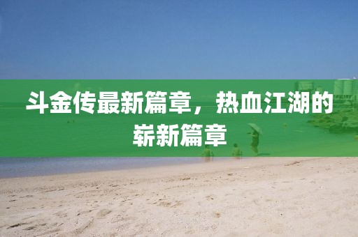斗金传最新篇章，热血江湖的崭新篇章