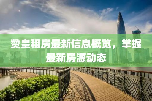 赞皇租房最新信息概览，掌握最新房源动态