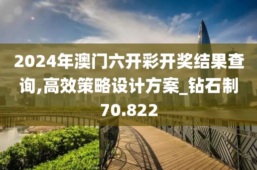 2024年澳门六开彩开奖结果查询,高效策略设计方案_钻石制70.822
