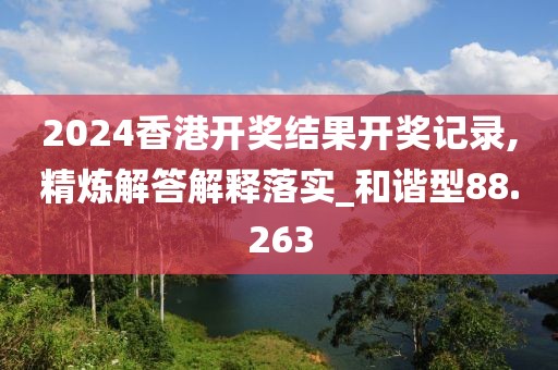 2024香港开奖结果开奖记录,精炼解答解释落实_和谐型88.263