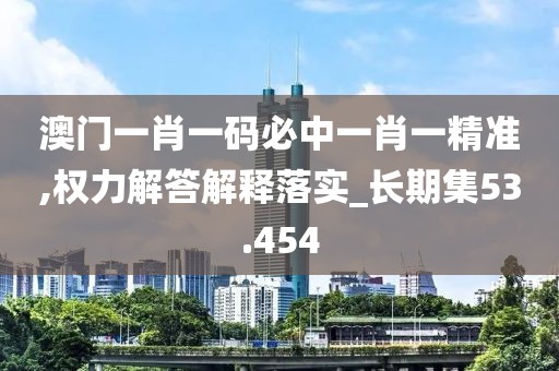 澳门一肖一码必中一肖一精准,权力解答解释落实_长期集53.454