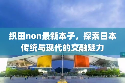 织田non最新本子，探索日本传统与现代的交融魅力