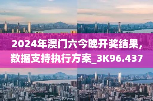 2024年澳门六今晚开奖结果,数据支持执行方案_3K96.437