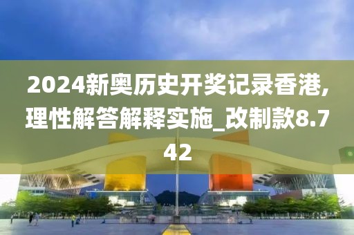 2024新奥历史开奖记录香港,理性解答解释实施_改制款8.742
