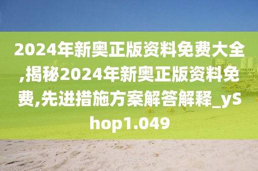 2024年新奥正版资料免费大全,揭秘2024年新奥正版资料免费,先进措施方案解答解释_yShop1.049