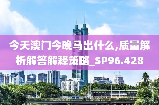 今天澳门今晚马出什么,质量解析解答解释策略_SP96.428