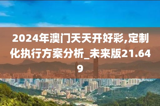 2024年澳门天天开好彩,定制化执行方案分析_未来版21.649