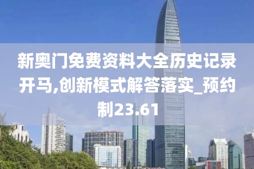 新奥门免费资料大全历史记录开马,创新模式解答落实_预约制23.61