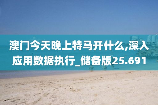 澳门今天晚上特马开什么,深入应用数据执行_储备版25.691