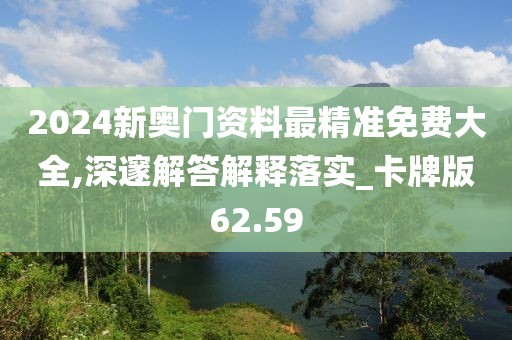 2024新奥门资料最精准免费大全,深邃解答解释落实_卡牌版62.59