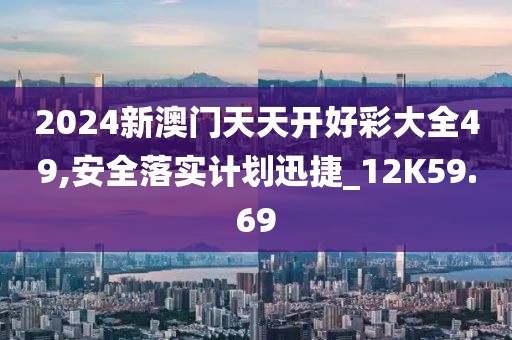2024新澳门天天开好彩大全49,安全落实计划迅捷_12K59.69