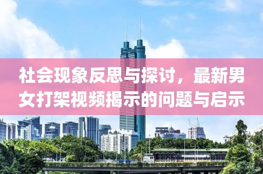 社会现象反思与探讨，最新男女打架视频揭示的问题与启示