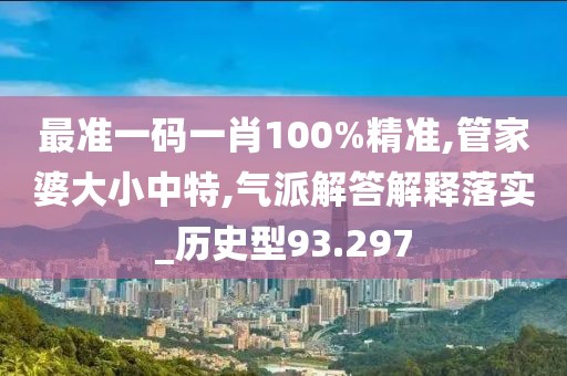 最准一码一肖100%精准,管家婆大小中特,气派解答解释落实_历史型93.297