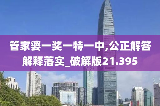 管家婆一奖一特一中,公正解答解释落实_破解版21.395