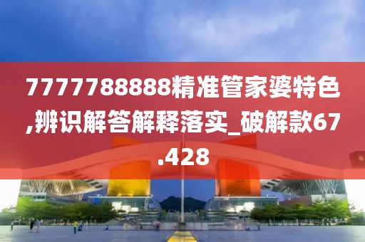 7777788888精准管家婆特色,辨识解答解释落实_破解款67.428