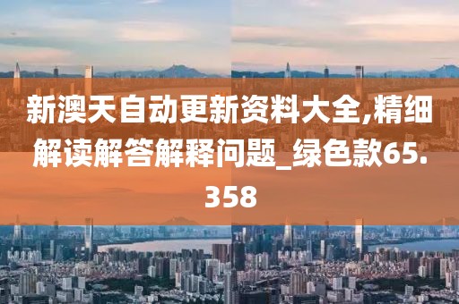 新澳天自动更新资料大全,精细解读解答解释问题_绿色款65.358