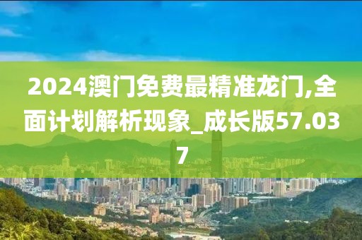 2024澳门免费最精准龙门,全面计划解析现象_成长版57.037