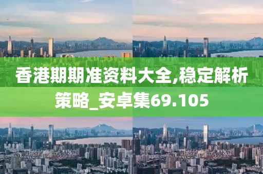 香港期期准资料大全,稳定解析策略_安卓集69.105