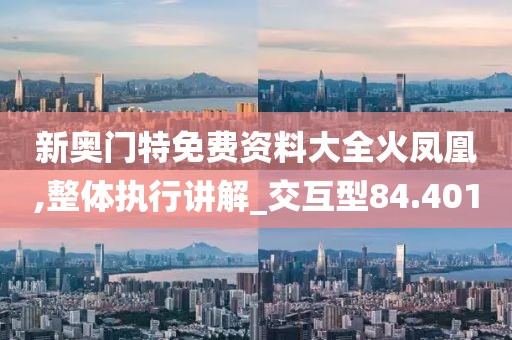 新奥门特免费资料大全火凤凰,整体执行讲解_交互型84.401