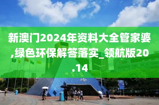 新澳门2024年资料大全管家婆,绿色环保解答落实_领航版20.14