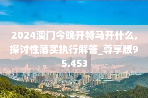 2024澳门今晚开特马开什么,探讨性落实执行解答_尊享版95.453