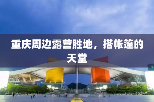 重庆周边露营胜地，搭帐篷的天堂