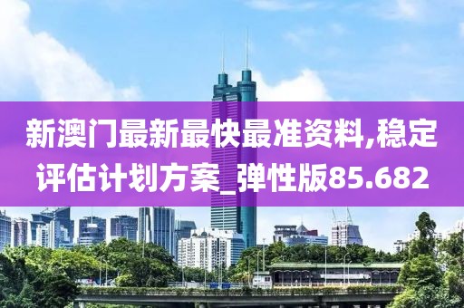 新澳门最新最快最准资料,稳定评估计划方案_弹性版85.682