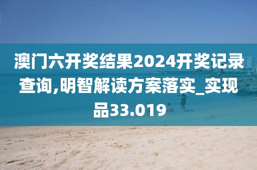 澳门六开奖结果2024开奖记录查询,明智解读方案落实_实现品33.019