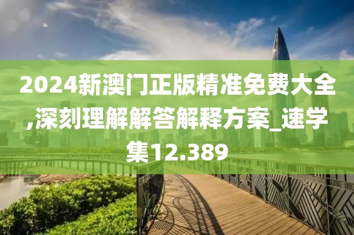 2024新澳门正版精准免费大全,深刻理解解答解释方案_速学集12.389