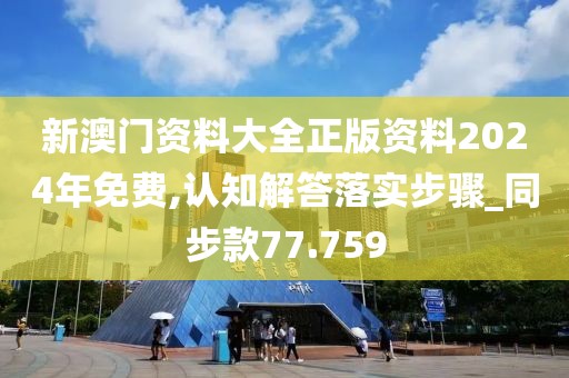 新澳门资料大全正版资料2024年免费,认知解答落实步骤_同步款77.759