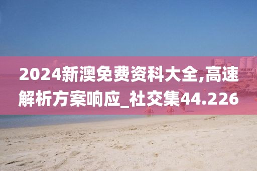 2024新澳免费资科大全,高速解析方案响应_社交集44.226