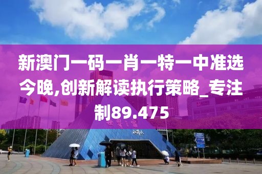 新澳门一码一肖一特一中准选今晚,创新解读执行策略_专注制89.475