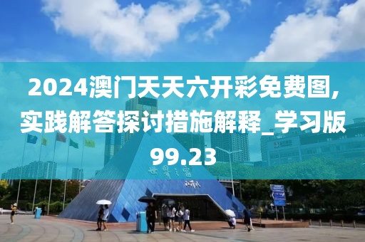 2024澳门天天六开彩免费图,实践解答探讨措施解释_学习版99.23