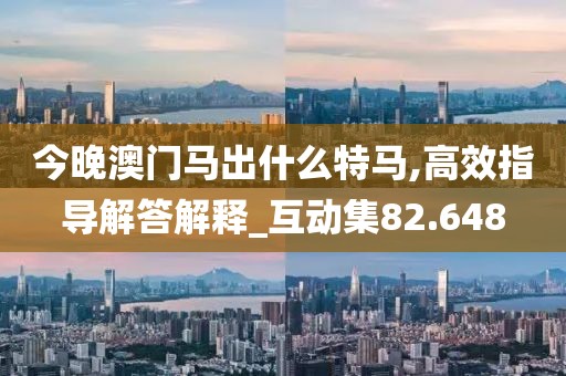 今晚澳门马出什么特马,高效指导解答解释_互动集82.648