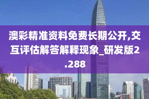 澳彩精准资料免费长期公开,交互评估解答解释现象_研发版2.288