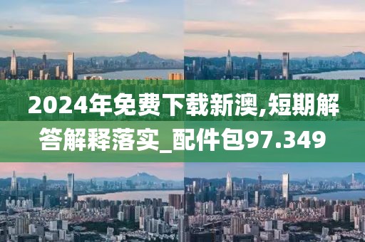 2024年免费下载新澳,短期解答解释落实_配件包97.349