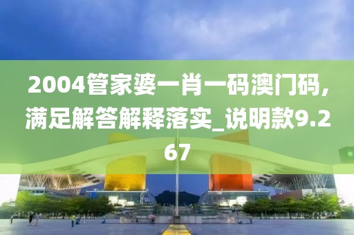 2004管家婆一肖一码澳门码,满足解答解释落实_说明款9.267