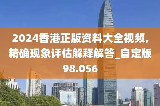2024香港正版资料大全视频,精确现象评估解释解答_自定版98.056