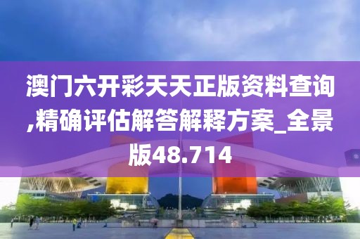 澳门六开彩天天正版资料查询,精确评估解答解释方案_全景版48.714