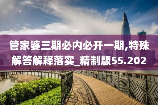 管家婆三期必内必开一期,特殊解答解释落实_精制版55.202